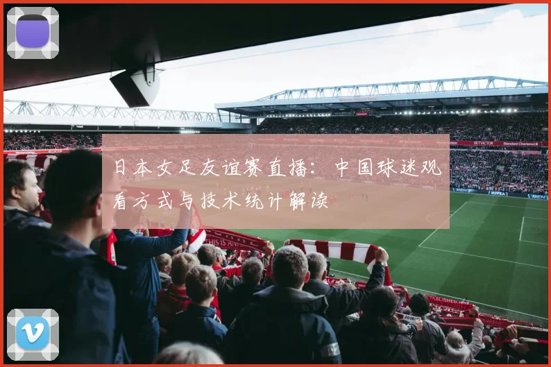 日本女足友谊赛直播：中国球迷观看方式与技术统计解读