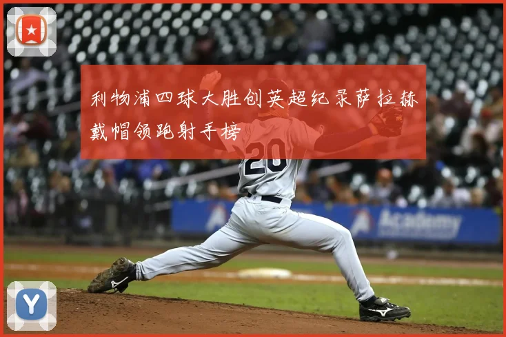 利物浦四球大胜创英超纪录萨拉赫戴帽领跑射手榜