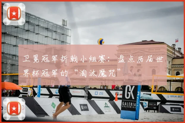 卫冕冠军折戟小组赛：盘点历届世界杯冠军的“淘汰魔咒”