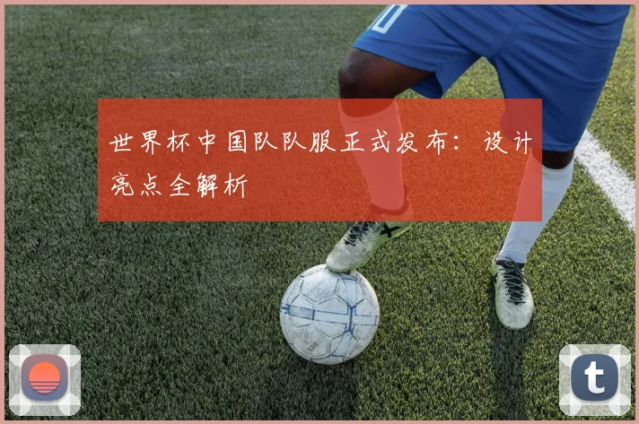 世界杯中国队队服正式发布：设计亮点全解析