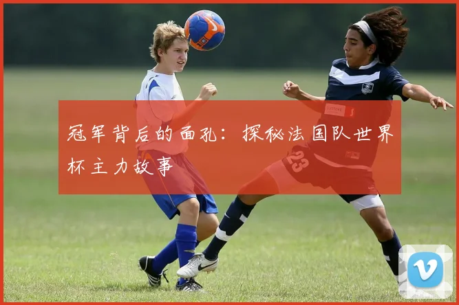 冠军背后的面孔：探秘法国队世界杯主力故事