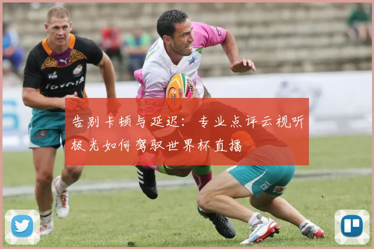 告别卡顿与延迟：专业点评云视听极光如何驾驭世界杯直播
