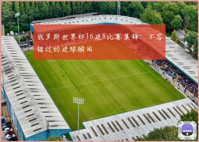俄罗斯世界杯16进8比赛集锦：不容错过的进球瞬间